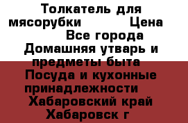 Толкатель для мясорубки zelmer › Цена ­ 400 - Все города Домашняя утварь и предметы быта » Посуда и кухонные принадлежности   . Хабаровский край,Хабаровск г.